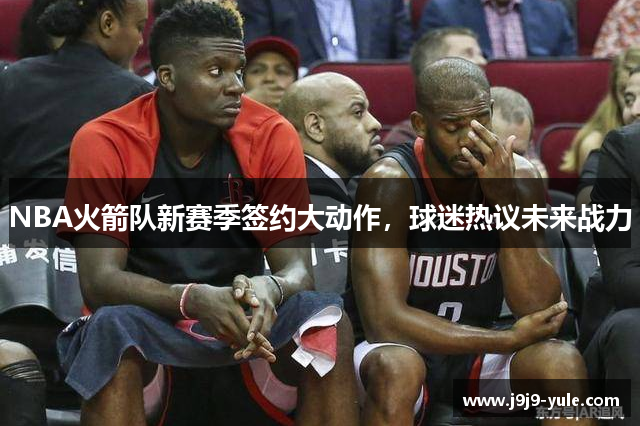 NBA火箭队新赛季签约大动作，球迷热议未来战力