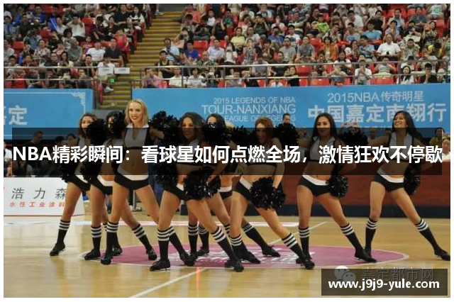 NBA精彩瞬间：看球星如何点燃全场，激情狂欢不停歇