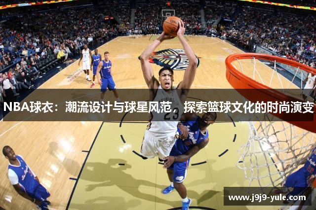 NBA球衣：潮流设计与球星风范，探索篮球文化的时尚演变