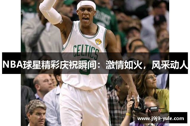 NBA球星精彩庆祝瞬间：激情如火，风采动人