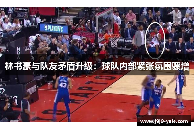 林书豪与队友矛盾升级：球队内部紧张氛围骤增