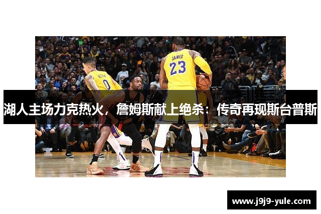 湖人主场力克热火，詹姆斯献上绝杀：传奇再现斯台普斯