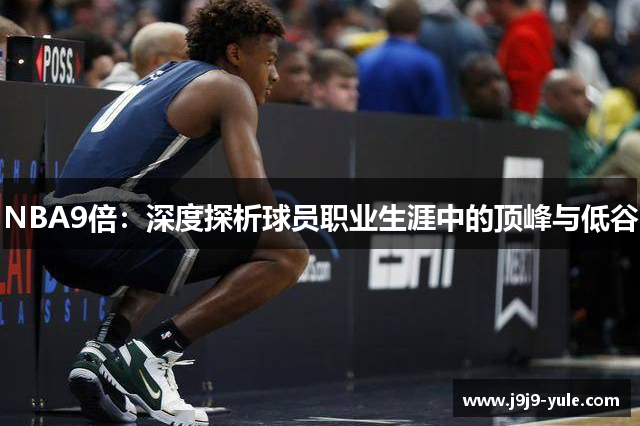 NBA9倍：深度探析球员职业生涯中的顶峰与低谷
