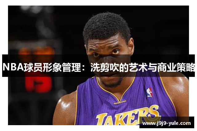 NBA球员形象管理：洗剪吹的艺术与商业策略