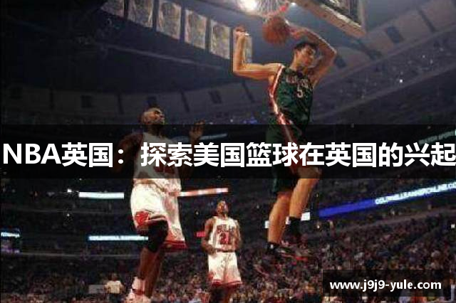 NBA英国：探索美国篮球在英国的兴起