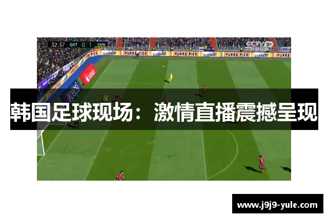 韩国足球现场：激情直播震撼呈现