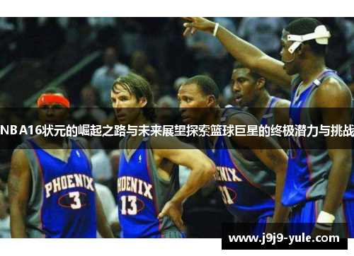 NBA16状元的崛起之路与未来展望探索篮球巨星的终极潜力与挑战