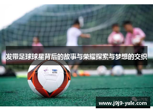 发带足球球星背后的故事与荣耀探索与梦想的交织