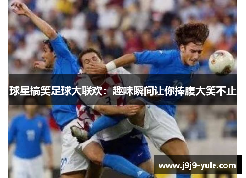 球星搞笑足球大联欢：趣味瞬间让你捧腹大笑不止