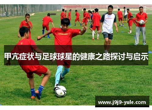 甲亢症状与足球球星的健康之路探讨与启示