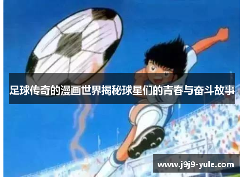 足球传奇的漫画世界揭秘球星们的青春与奋斗故事