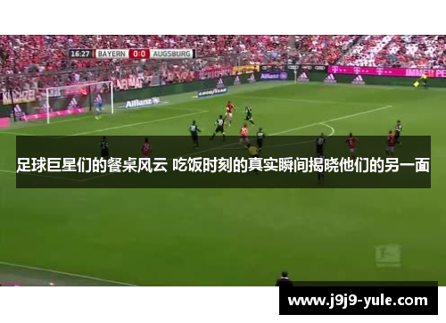 足球巨星们的餐桌风云 吃饭时刻的真实瞬间揭晓他们的另一面