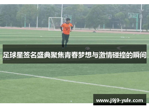 足球星签名盛典聚焦青春梦想与激情碰撞的瞬间