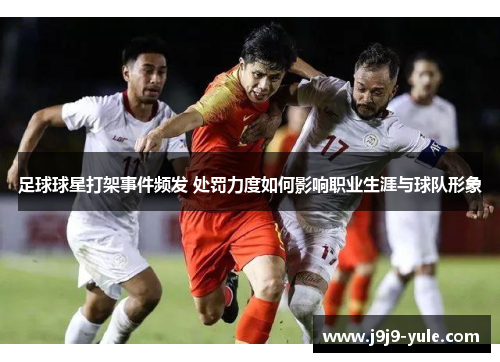 足球球星打架事件频发 处罚力度如何影响职业生涯与球队形象