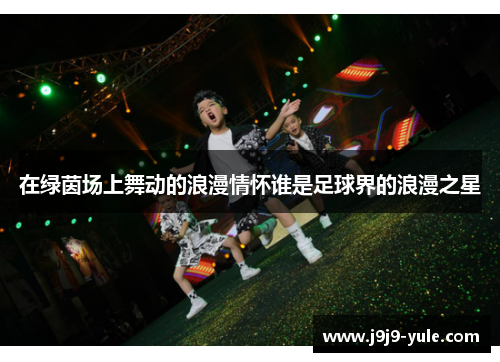 在绿茵场上舞动的浪漫情怀谁是足球界的浪漫之星