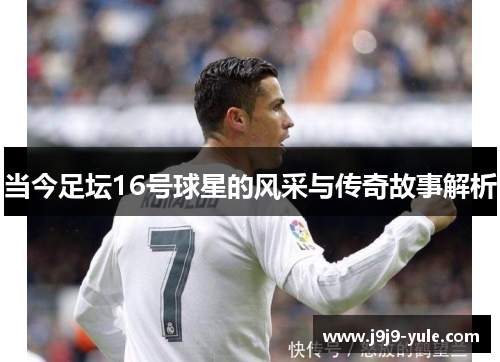 当今足坛16号球星的风采与传奇故事解析