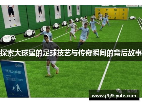 探索大球星的足球技艺与传奇瞬间的背后故事