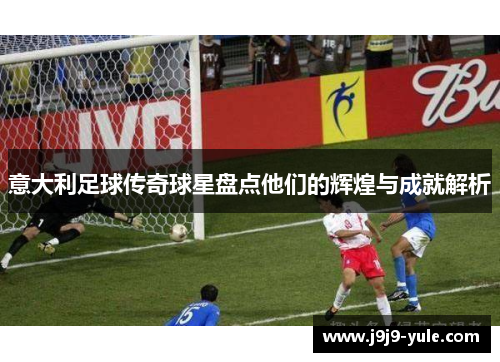 意大利足球传奇球星盘点他们的辉煌与成就解析
