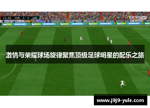 激情与荣耀球场旋律聚焦顶级足球明星的配乐之旅