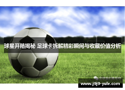 球星开箱揭秘 足球卡拆解精彩瞬间与收藏价值分析
