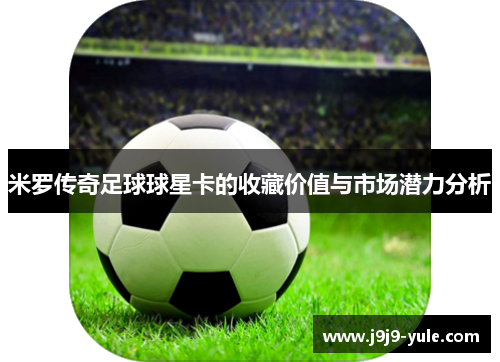 米罗传奇足球球星卡的收藏价值与市场潜力分析