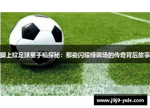 脚上纹足球星手稿探秘：那些闪耀绿茵场的传奇背后故事
