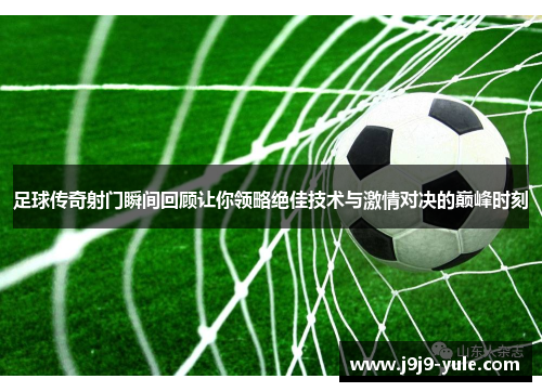 足球传奇射门瞬间回顾让你领略绝佳技术与激情对决的巅峰时刻