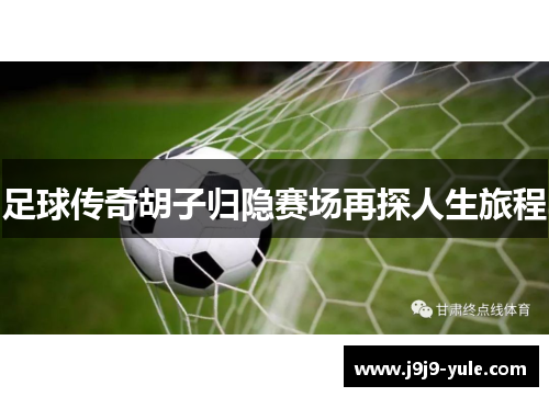 足球传奇胡子归隐赛场再探人生旅程