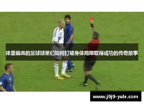 体重偏高的足球球星们如何打破身体局限取得成功的传奇故事