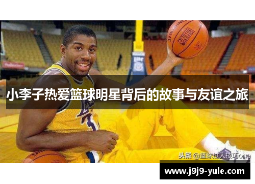 小李子热爱篮球明星背后的故事与友谊之旅