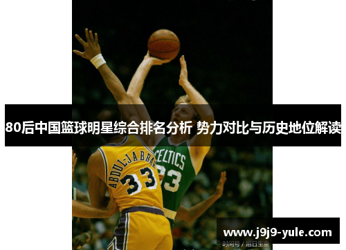 80后中国篮球明星综合排名分析 势力对比与历史地位解读