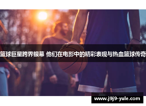 篮球巨星跨界银幕 他们在电影中的精彩表现与热血篮球传奇