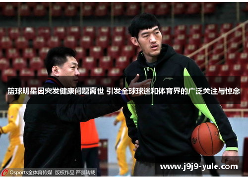 篮球明星因突发健康问题离世 引发全球球迷和体育界的广泛关注与悼念