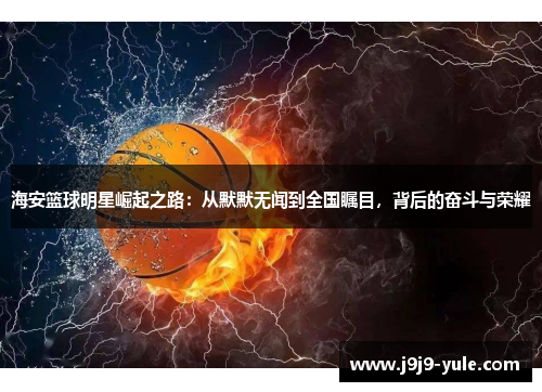 海安篮球明星崛起之路：从默默无闻到全国瞩目，背后的奋斗与荣耀