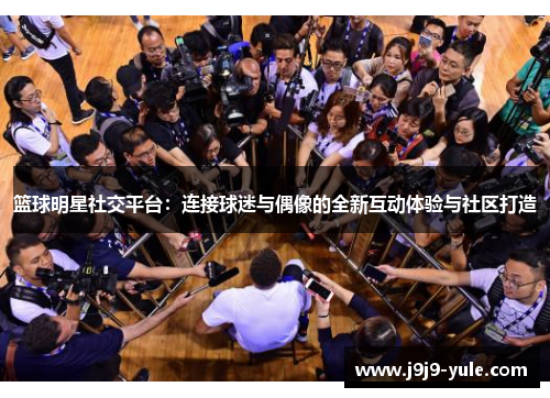 篮球明星社交平台：连接球迷与偶像的全新互动体验与社区打造