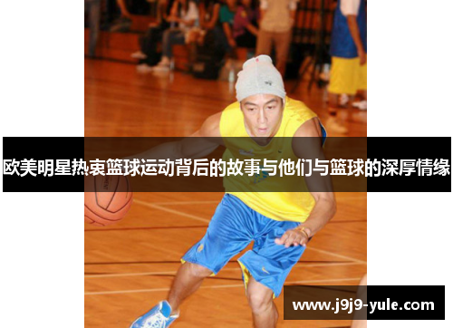欧美明星热衷篮球运动背后的故事与他们与篮球的深厚情缘