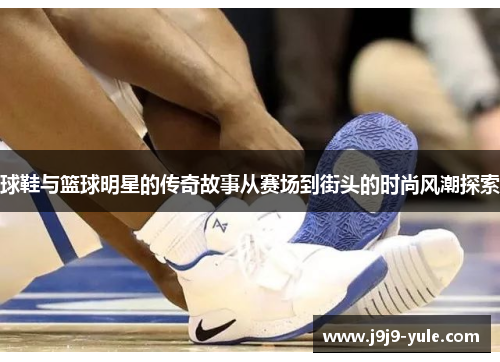 球鞋与篮球明星的传奇故事从赛场到街头的时尚风潮探索