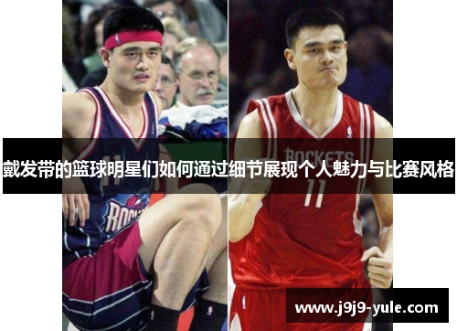 戴发带的篮球明星们如何通过细节展现个人魅力与比赛风格